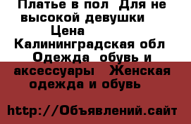 Платье в пол. Для не высокой девушки.  › Цена ­ 1 000 - Калининградская обл. Одежда, обувь и аксессуары » Женская одежда и обувь   